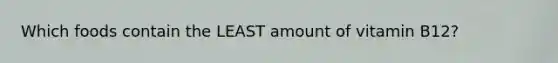 Which foods contain the LEAST amount of vitamin B12?