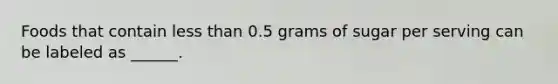 Foods that contain less than 0.5 grams of sugar per serving can be labeled as ______.