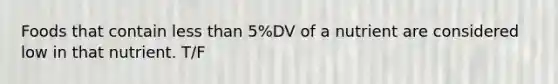 Foods that contain less than 5%DV of a nutrient are considered low in that nutrient. T/F