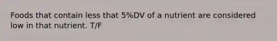 Foods that contain less that 5%DV of a nutrient are considered low in that nutrient. T/F