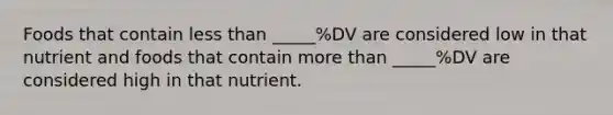 Foods that contain less than _____%DV are considered low in that nutrient and foods that contain more than _____%DV are considered high in that nutrient.