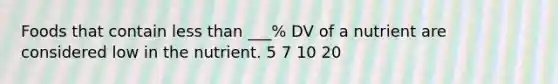 Foods that contain less than ___% DV of a nutrient are considered low in the nutrient. 5 7 10 20
