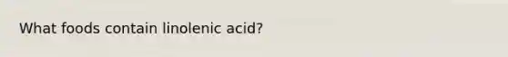 What foods contain linolenic acid?