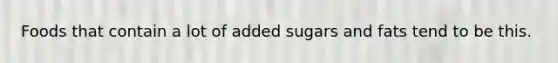 Foods that contain a lot of added sugars and fats tend to be this.