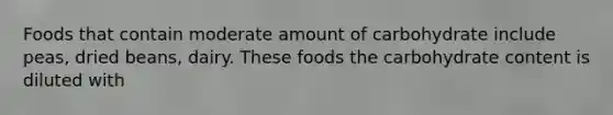 Foods that contain moderate amount of carbohydrate include peas, dried beans, dairy. These foods the carbohydrate content is diluted with