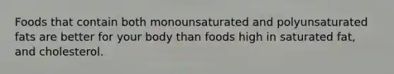 Foods that contain both monounsaturated and polyunsaturated fats are better for your body than foods high in saturated fat, and cholesterol.