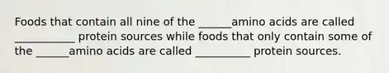 Foods that contain all nine of the ______amino acids are called ___________ protein sources while foods that only contain some of the ______amino acids are called __________ protein sources.