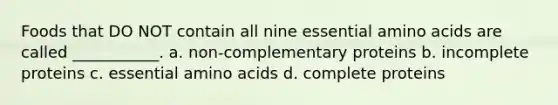 Foods that DO NOT contain all nine essential amino acids are called ___________. a. non-complementary proteins b. incomplete proteins c. essential amino acids d. complete proteins