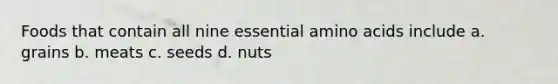 Foods that contain all nine essential amino acids include a. grains b. meats c. seeds d. nuts