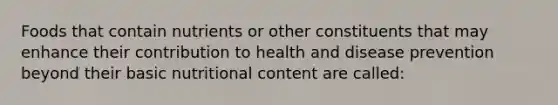 Foods that contain nutrients or other constituents that may enhance their contribution to health and disease prevention beyond their basic nutritional content are called: