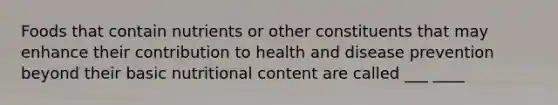 Foods that contain nutrients or other constituents that may enhance their contribution to health and disease prevention beyond their basic nutritional content are called ___ ____