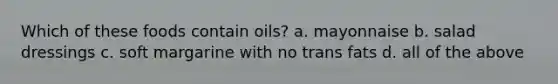 Which of these foods contain oils? a. mayonnaise b. salad dressings c. soft margarine with no trans fats d. all of the above