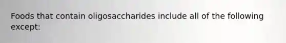 Foods that contain oligosaccharides include all of the following except: