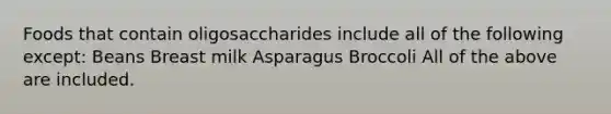 Foods that contain oligosaccharides include all of the following except: Beans Breast milk Asparagus Broccoli All of the above are included.