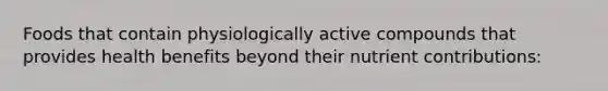 Foods that contain physiologically active compounds that provides health benefits beyond their nutrient contributions: