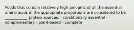Foods that contain relatively high amounts of all the essential amino acids in the appropriate proportions are considered to be ____________ protein sources. - conditionally essential - complementary - plant-based - complete