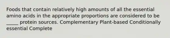 Foods that contain relatively high amounts of all the essential amino acids in the appropriate proportions are considered to be _____ protein sources. Complementary Plant-based Conditionally essential Complete