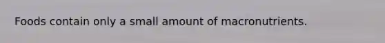 Foods contain only a small amount of macronutrients.
