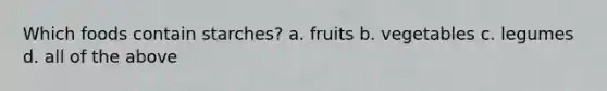 Which foods contain starches? a. fruits b. vegetables c. legumes d. all of the above