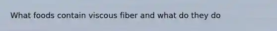 What foods contain viscous fiber and what do they do