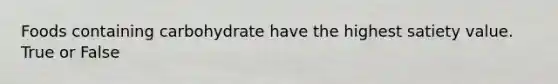 Foods containing carbohydrate have the highest satiety value. True or False