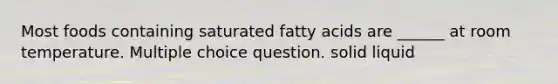 Most foods containing saturated fatty acids are ______ at room temperature. Multiple choice question. solid liquid