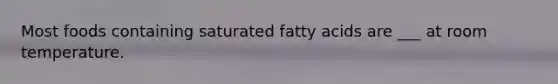 Most foods containing saturated fatty acids are ___ at room temperature.