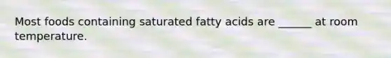 Most foods containing saturated fatty acids are ______ at room temperature.