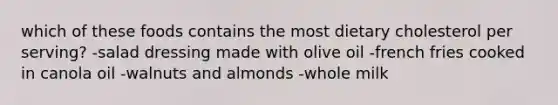 which of these foods contains the most dietary cholesterol per serving? -salad dressing made with olive oil -french fries cooked in canola oil -walnuts and almonds -whole milk