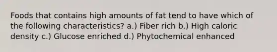 Foods that contains high amounts of fat tend to have which of the following characteristics? a.) Fiber rich b.) High caloric density c.) Glucose enriched d.) Phytochemical enhanced