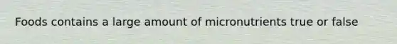 Foods contains a large amount of micronutrients true or false