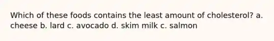 Which of these foods contains the least amount of cholesterol? a. cheese b. lard c. avocado d. skim milk c. salmon