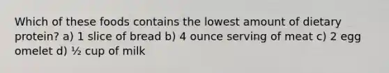 Which of these foods contains the lowest amount of dietary protein? a) 1 slice of bread b) 4 ounce serving of meat c) 2 egg omelet d) ½ cup of milk