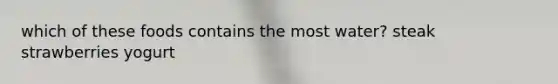 which of these foods contains the most water? steak strawberries yogurt