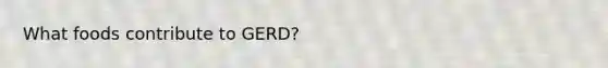 What foods contribute to GERD?