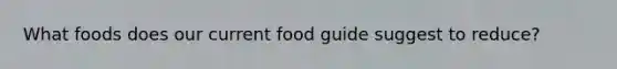 What foods does our current food guide suggest to reduce?