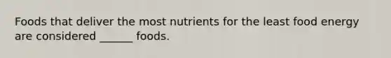 Foods that deliver the most nutrients for the least food energy are considered ______ foods.