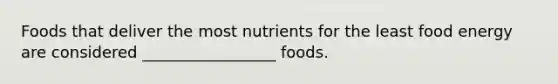 Foods that deliver the most nutrients for the least food energy are considered _________________ foods.