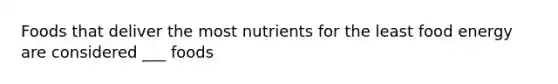 Foods that deliver the most nutrients for the least food energy are considered ___ foods