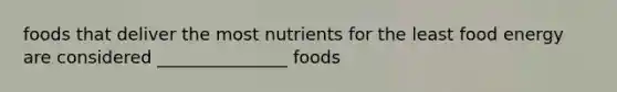 foods that deliver the most nutrients for the least food energy are considered _______________ foods