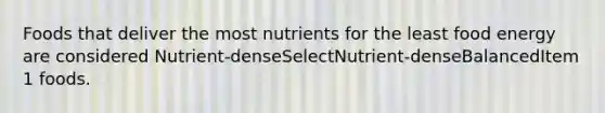 Foods that deliver the most nutrients for the least food energy are considered Nutrient-denseSelectNutrient-denseBalancedItem 1 foods.