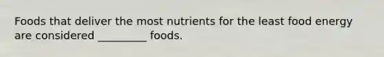 Foods that deliver the most nutrients for the least food energy are considered _________ foods.