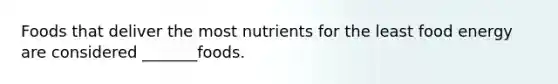 Foods that deliver the most nutrients for the least food energy are considered _______foods.