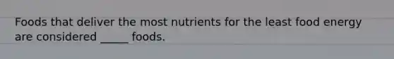 Foods that deliver the most nutrients for the least food energy are considered _____ foods.