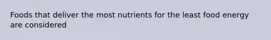 Foods that deliver the most nutrients for the least food energy are considered