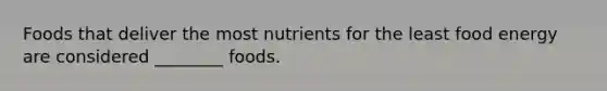 Foods that deliver the most nutrients for the least food energy are considered ________ foods.