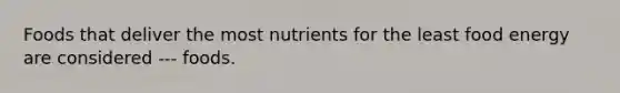 Foods that deliver the most nutrients for the least food energy are considered --- foods.