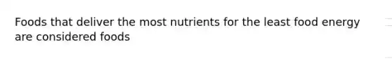 Foods that deliver the most nutrients for the least food energy are considered foods