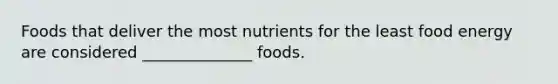 Foods that deliver the most nutrients for the least food energy are considered ______________ foods.