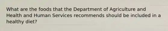 What are the foods that the Department of Agriculture and Health and Human Services recommends should be included in a healthy diet?